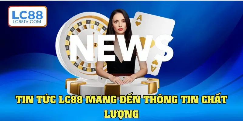 Tin tức LC88 mang đến thông tin chất lượng